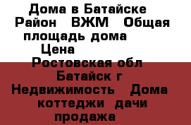 Дома в Батайске › Район ­ ВЖМ › Общая площадь дома ­ 70 › Цена ­ 2 500 000 - Ростовская обл., Батайск г. Недвижимость » Дома, коттеджи, дачи продажа   